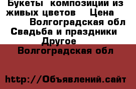 Букеты, композиции из живых цветов  › Цена ­ 1 500 - Волгоградская обл. Свадьба и праздники » Другое   . Волгоградская обл.